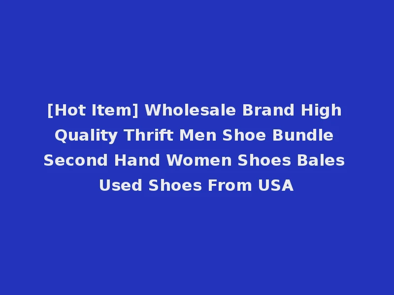 [Hot Item] Wholesale Brand High Quality Thrift Men Shoe Bundle Second Hand Women Shoes Bales Used Shoes From USA