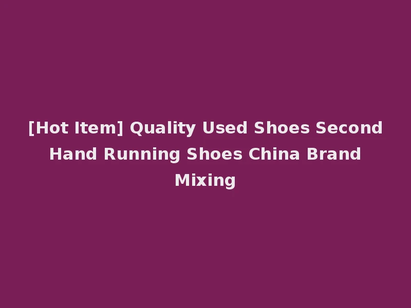 [Hot Item] Quality Used Shoes Second Hand Running Shoes China Brand Mixing