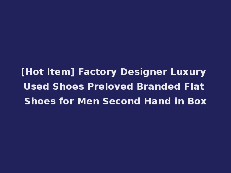 [Hot Item] Factory Designer Luxury Used Shoes Preloved Branded Flat Shoes for Men Second Hand in Box
