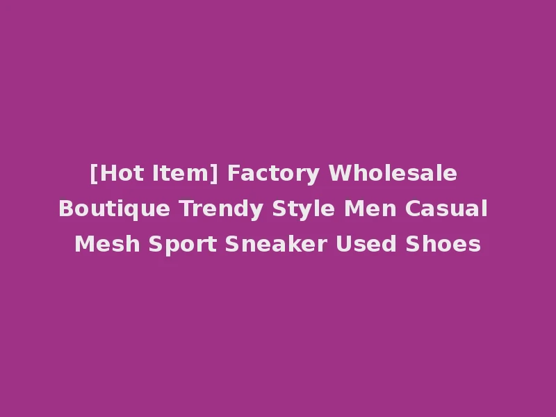 [Hot Item] Factory Wholesale Boutique Trendy Style Men Casual Mesh Sport Sneaker Used Shoes