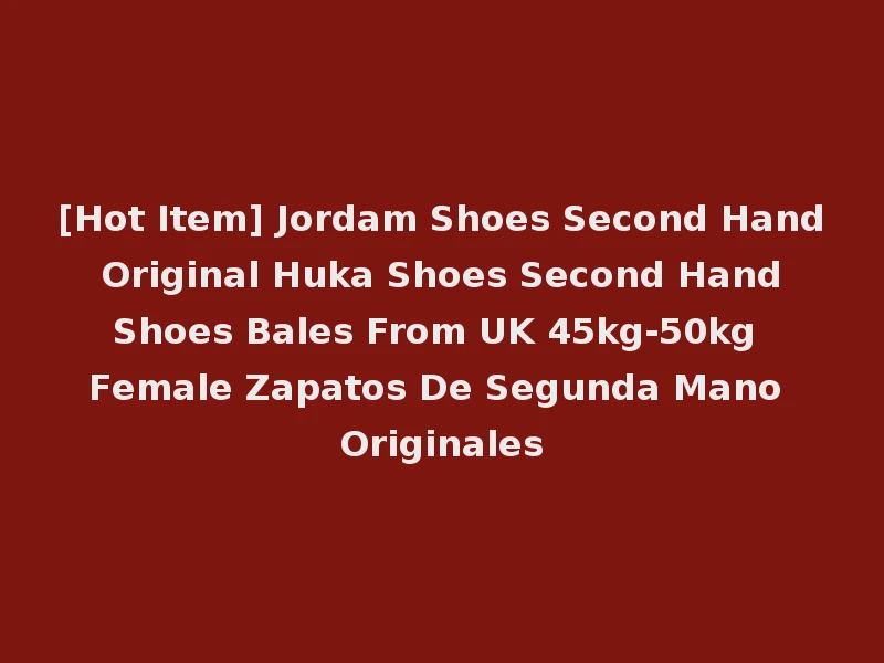 [Hot Item] Jordam Shoes Second Hand Original Huka Shoes Second Hand Shoes Bales From UK 45kg-50kg Female Zapatos De Segunda Mano Originales