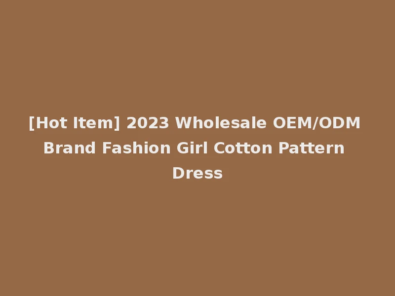 [Hot Item] 2023 Wholesale OEM/ODM Brand Fashion Girl Cotton Pattern Dress