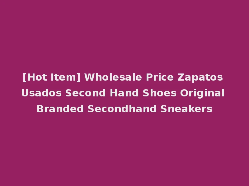 [Hot Item] Wholesale Price Zapatos Usados Second Hand Shoes Original Branded Secondhand Sneakers