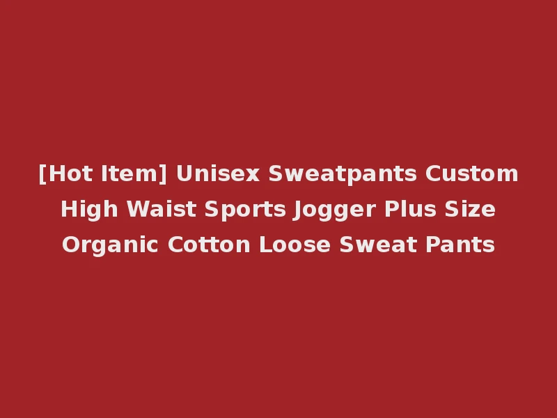 [Hot Item] Unisex Sweatpants Custom High Waist Sports Jogger Plus Size Organic Cotton Loose Sweat Pants