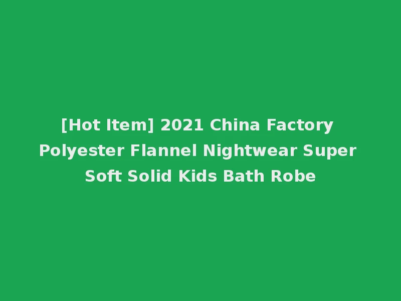 [Hot Item] 2021 China Factory Polyester Flannel Nightwear Super Soft Solid Kids Bath Robe