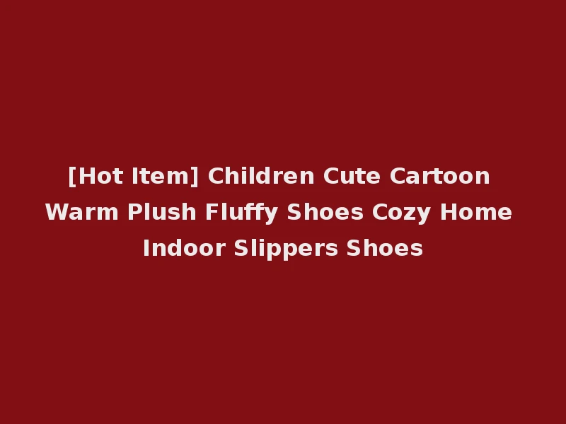 [Hot Item] Children Cute Cartoon Warm Plush Fluffy Shoes Cozy Home Indoor Slippers Shoes