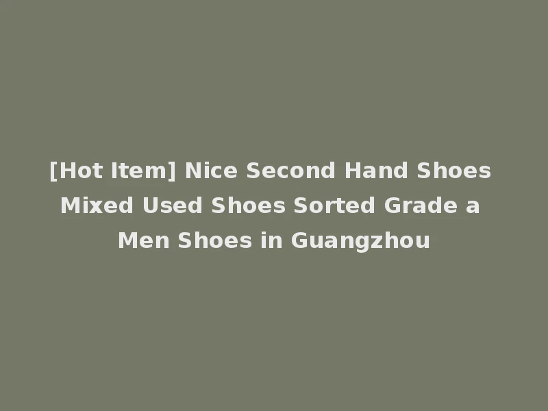 [Hot Item] Nice Second Hand Shoes Mixed Used Shoes Sorted Grade a Men Shoes in Guangzhou