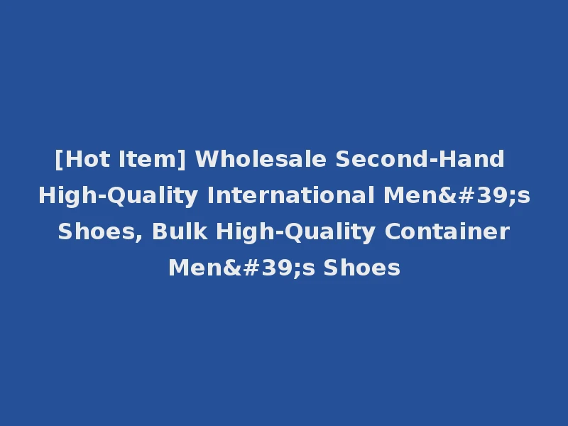 [Hot Item] Wholesale Second-Hand High-Quality International Men's Shoes, Bulk High-Quality Container Men's Shoes