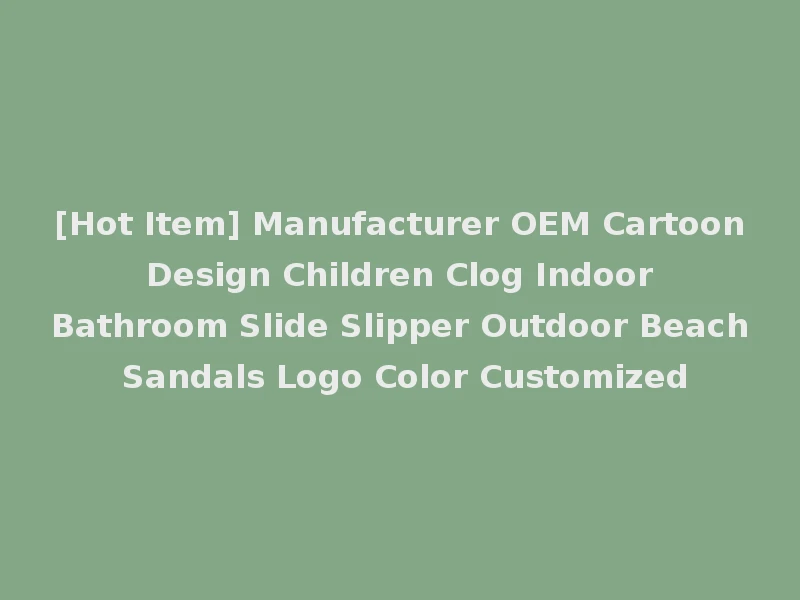 [Hot Item] Manufacturer OEM Cartoon Design Children Clog Indoor Bathroom Slide Slipper Outdoor Beach Sandals Logo Color Customized