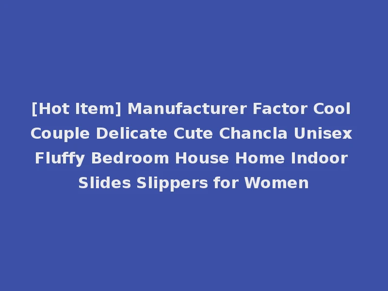 [Hot Item] Manufacturer Factor Cool Couple Delicate Cute Chancla Unisex Fluffy Bedroom House Home Indoor Slides Slippers for Women
