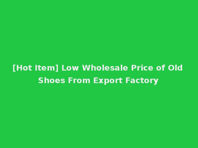 [Hot Item] Low Wholesale Price of Old Shoes From Export Factory