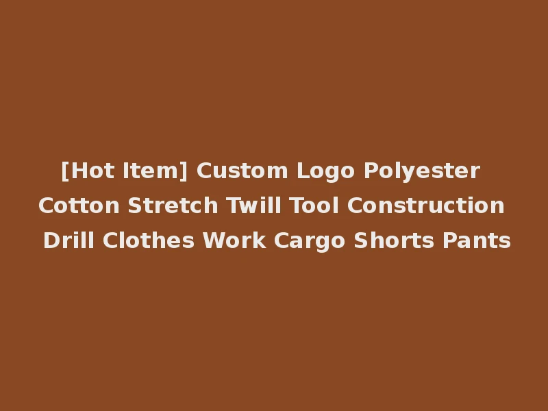 [Hot Item] Custom Logo Polyester Cotton Stretch Twill Tool Construction Drill Clothes Work Cargo Shorts Pants