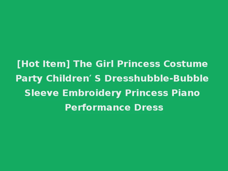 [Hot Item] The Girl Princess Costume Party Children′ S Dresshubble-Bubble Sleeve Embroidery Princess Piano Performance Dress