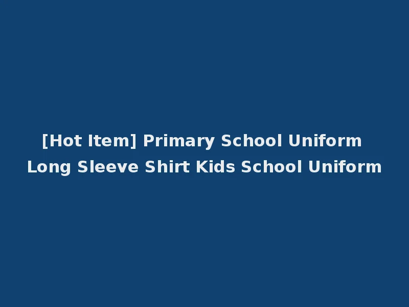 [Hot Item] Primary School Uniform Long Sleeve Shirt Kids School Uniform