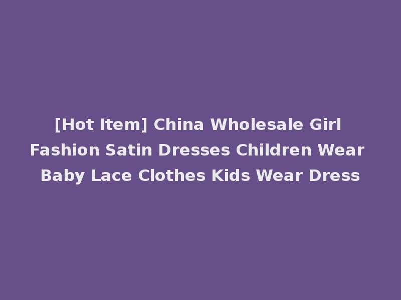 [Hot Item] China Wholesale Girl Fashion Satin Dresses Children Wear Baby Lace Clothes Kids Wear Dress