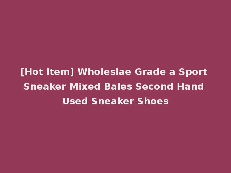[Hot Item] Wholeslae Grade a Sport Sneaker Mixed Bales Second Hand Used Sneaker Shoes