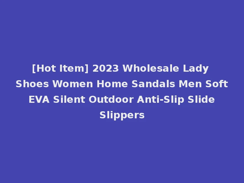 [Hot Item] 2023 Wholesale Lady Shoes Women Home Sandals Men Soft EVA Silent Outdoor Anti-Slip Slide Slippers