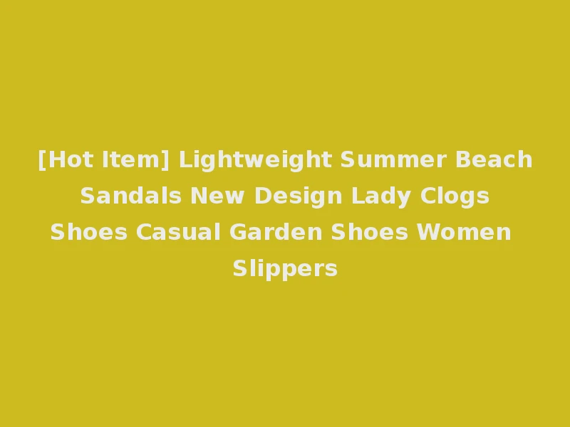 [Hot Item] Lightweight Summer Beach Sandals New Design Lady Clogs Shoes Casual Garden Shoes Women Slippers