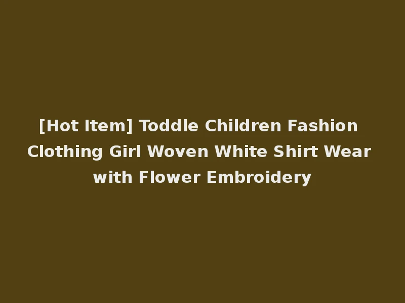 [Hot Item] Toddle Children Fashion Clothing Girl Woven White Shirt Wear with Flower Embroidery