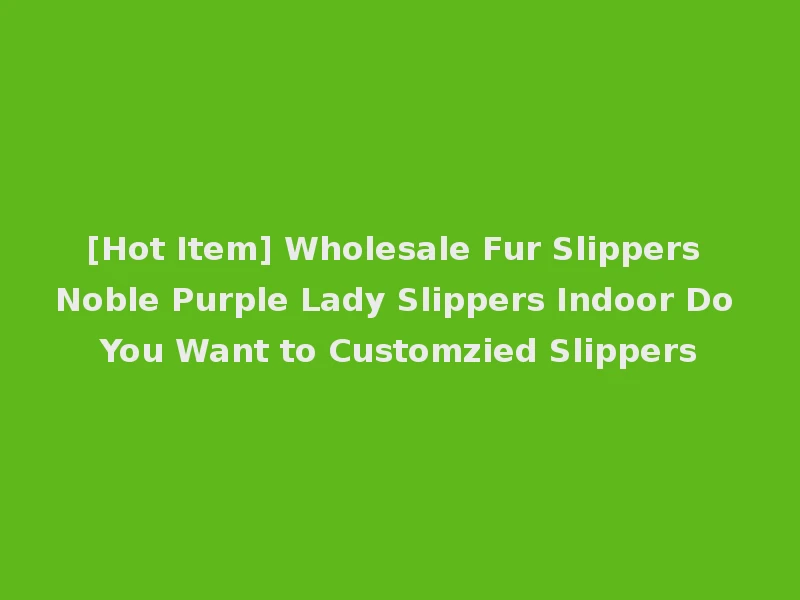 [Hot Item] Wholesale Fur Slippers Noble Purple Lady Slippers Indoor Do You Want to Customzied Slippers