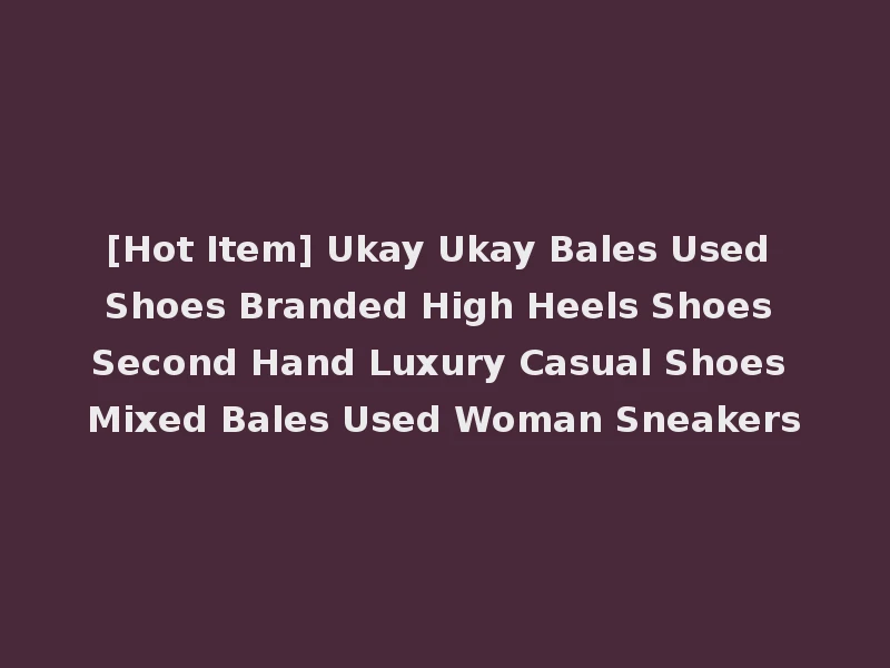 [Hot Item] Ukay Ukay Bales Used Shoes Branded High Heels Shoes Second Hand Luxury Casual Shoes Mixed Bales Used Woman Sneakers