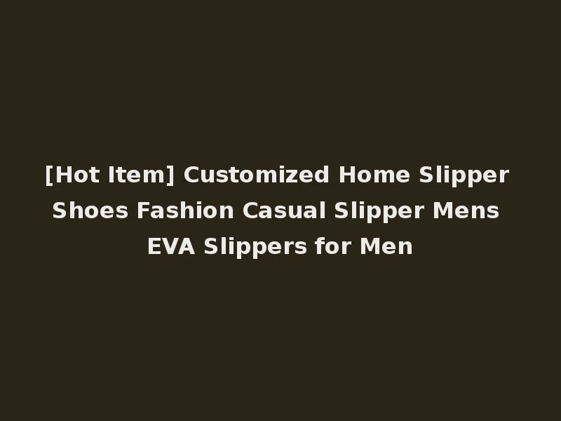 [Hot Item] Customized Home Slipper Shoes Fashion Casual Slipper Mens EVA Slippers for Men