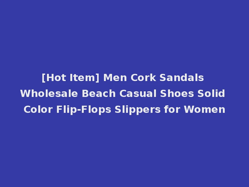 [Hot Item] Men Cork Sandals Wholesale Beach Casual Shoes Solid Color Flip-Flops Slippers for Women
