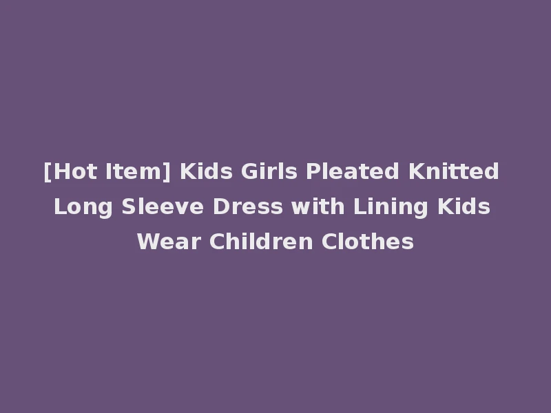 [Hot Item] Kids Girls Pleated Knitted Long Sleeve Dress with Lining Kids Wear Children Clothes