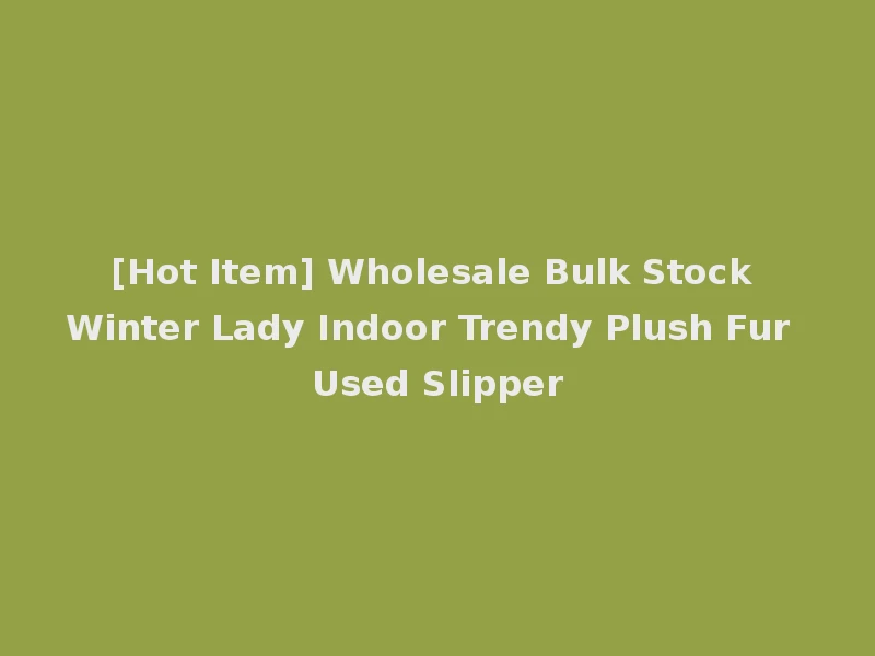 [Hot Item] Wholesale Bulk Stock Winter Lady Indoor Trendy Plush Fur Used Slipper