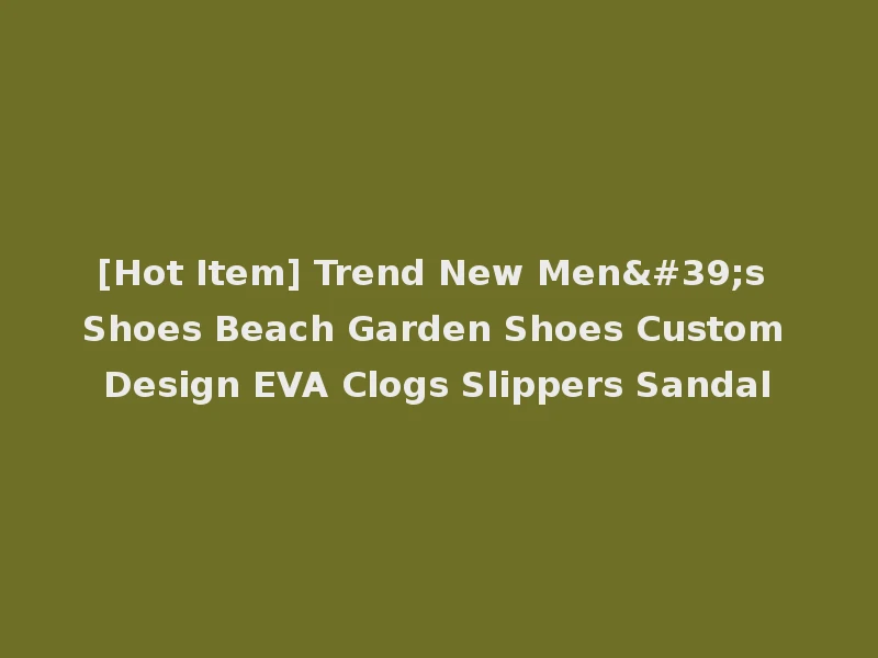 [Hot Item] Trend New Men's Shoes Beach Garden Shoes Custom Design EVA Clogs Slippers Sandal