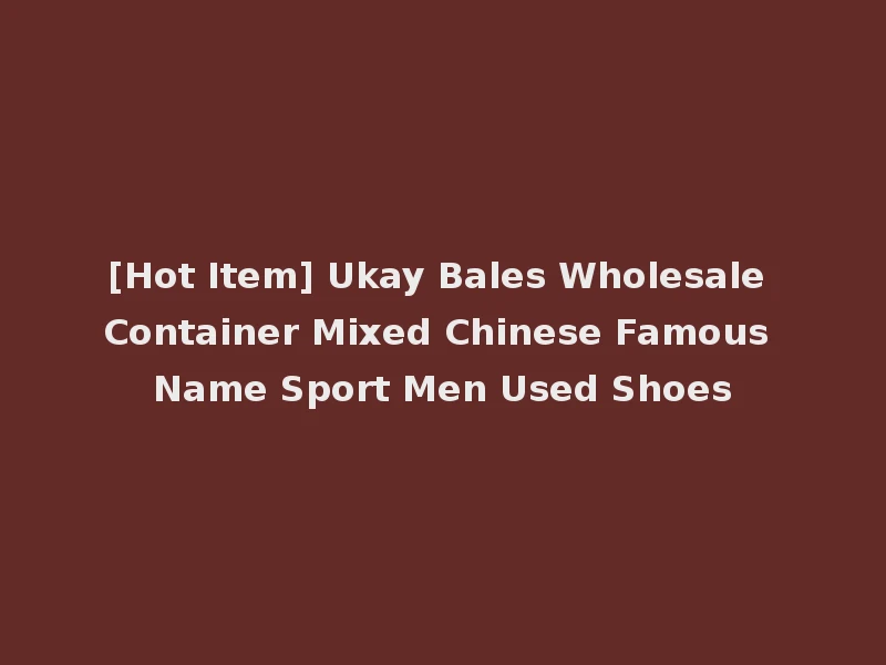 [Hot Item] Ukay Bales Wholesale Container Mixed Chinese Famous Name Sport Men Used Shoes