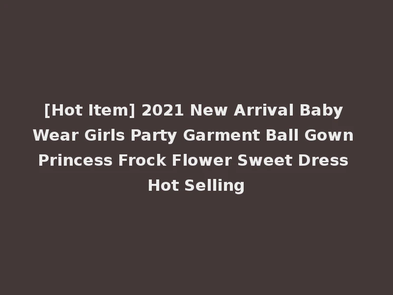 [Hot Item] 2021 New Arrival Baby Wear Girls Party Garment Ball Gown Princess Frock Flower Sweet Dress Hot Selling