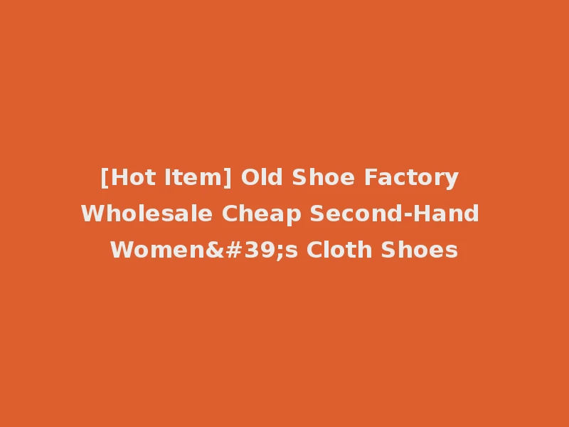 [Hot Item] Old Shoe Factory Wholesale Cheap Second-Hand Women's Cloth Shoes