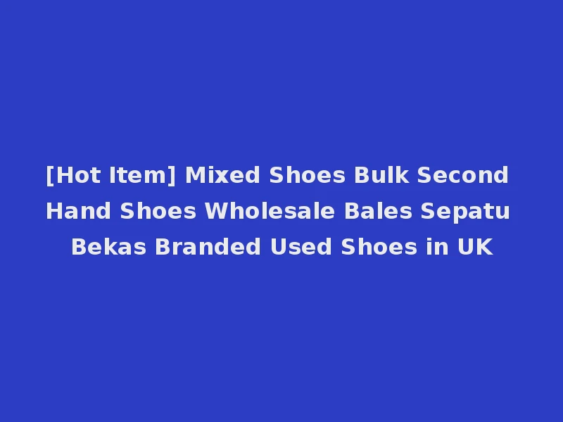 [Hot Item] Mixed Shoes Bulk Second Hand Shoes Wholesale Bales Sepatu Bekas Branded Used Shoes in UK