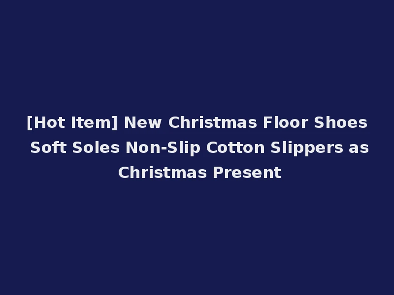[Hot Item] New Christmas Floor Shoes Soft Soles Non-Slip Cotton Slippers as Christmas Present
