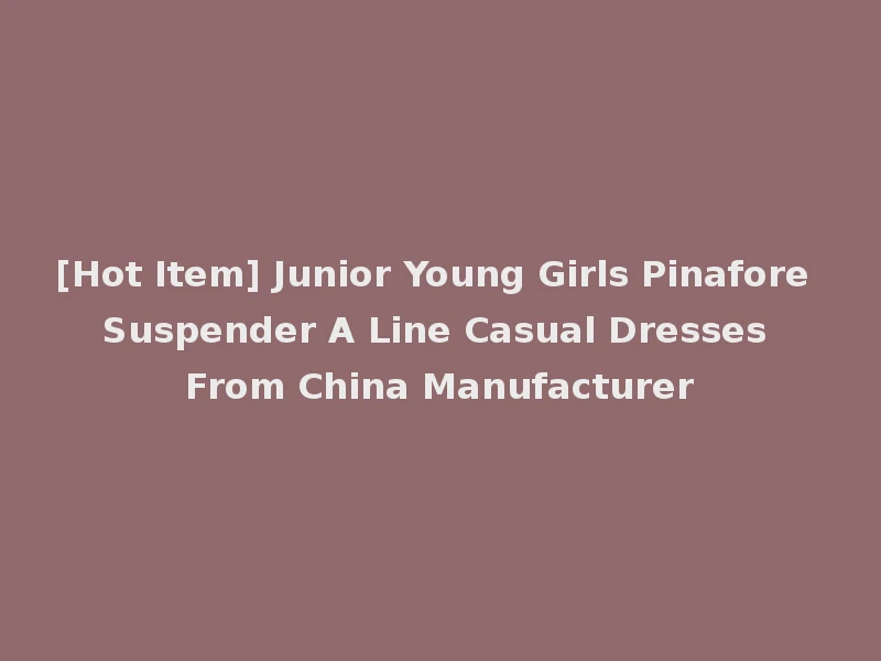 [Hot Item] Junior Young Girls Pinafore Suspender A Line Casual Dresses From China Manufacturer