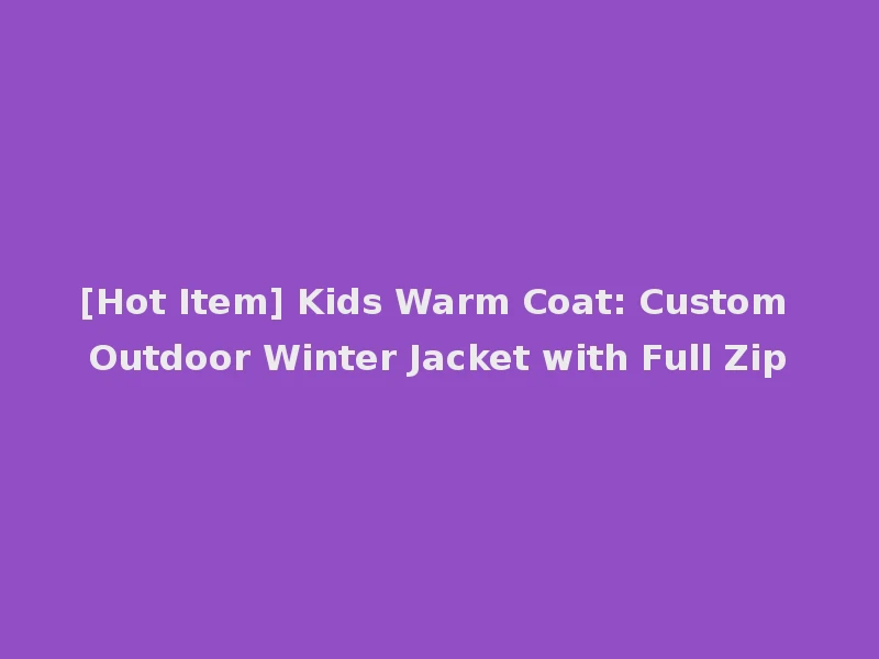[Hot Item] Kids Warm Coat: Custom Outdoor Winter Jacket with Full Zip