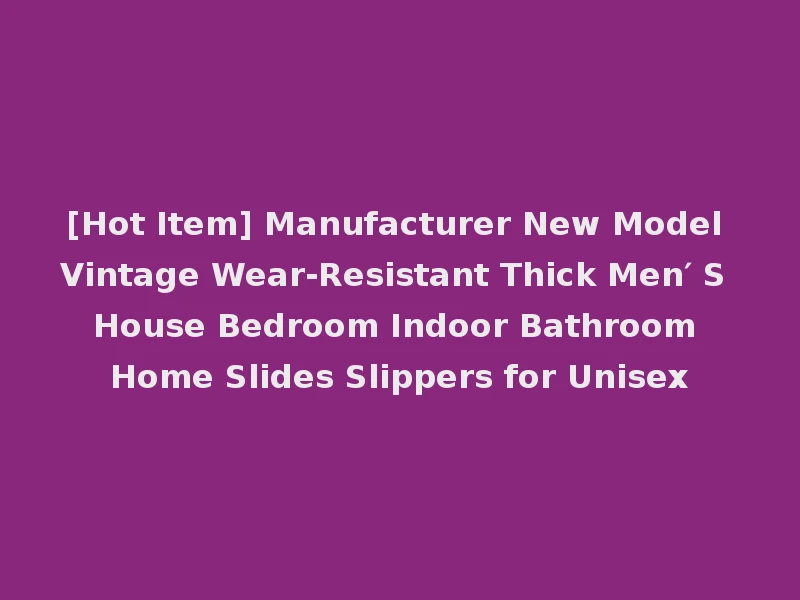 [Hot Item] Manufacturer New Model Vintage Wear-Resistant Thick Men′ S House Bedroom Indoor Bathroom Home Slides Slippers for Unisex