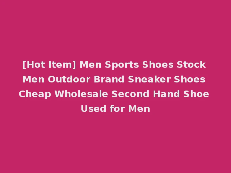 [Hot Item] Men Sports Shoes Stock Men Outdoor Brand Sneaker Shoes Cheap Wholesale Second Hand Shoe Used for Men
