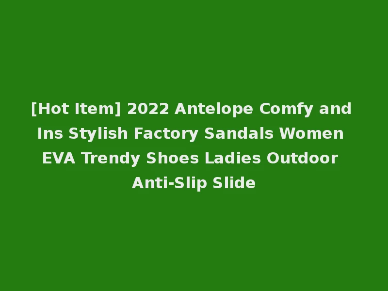 [Hot Item] 2022 Antelope Comfy and Ins Stylish Factory Sandals Women EVA Trendy Shoes Ladies Outdoor Anti-Slip Slide
