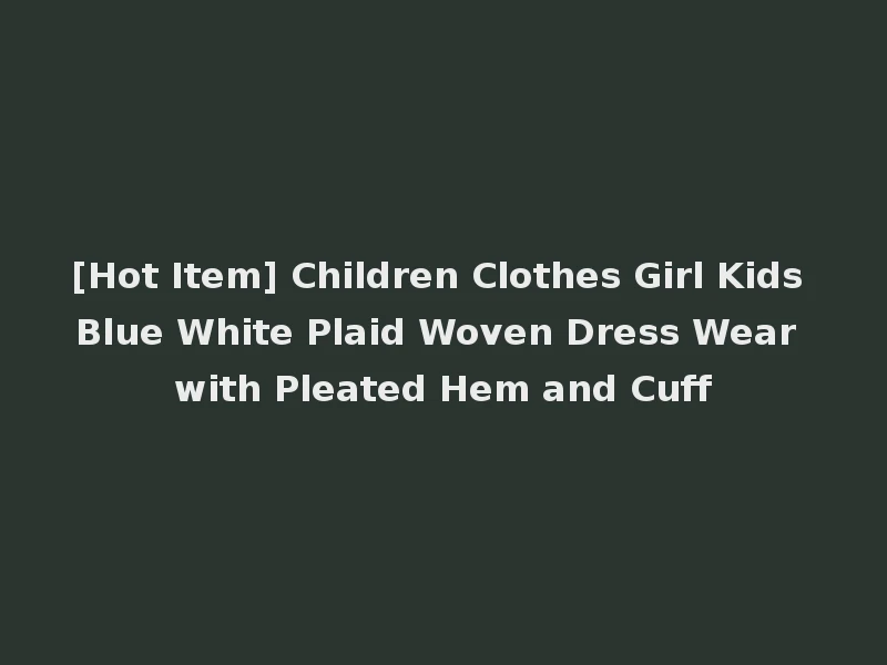 [Hot Item] Children Clothes Girl Kids Blue White Plaid Woven Dress Wear with Pleated Hem and Cuff