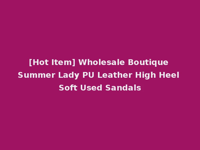 [Hot Item] Wholesale Boutique Summer Lady PU Leather High Heel Soft Used Sandals