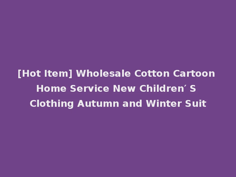 [Hot Item] Wholesale Cotton Cartoon Home Service New Children′ S Clothing Autumn and Winter Suit
