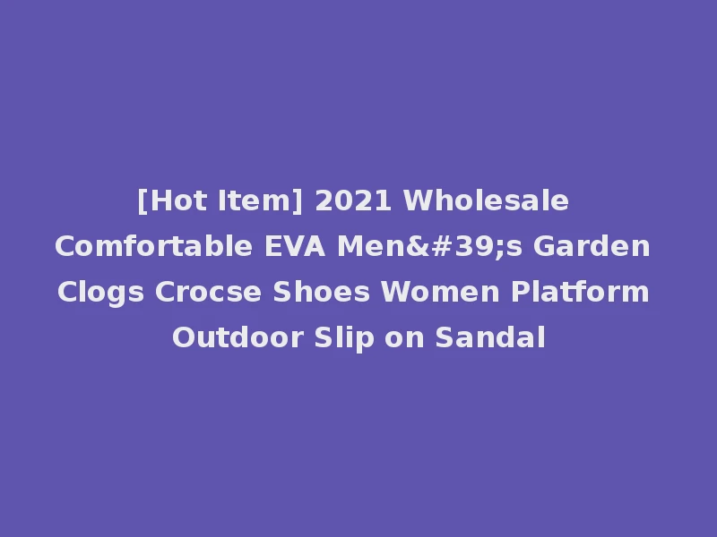 [Hot Item] 2021 Wholesale Comfortable EVA Men's Garden Clogs Crocse Shoes Women Platform Outdoor Slip on Sandal