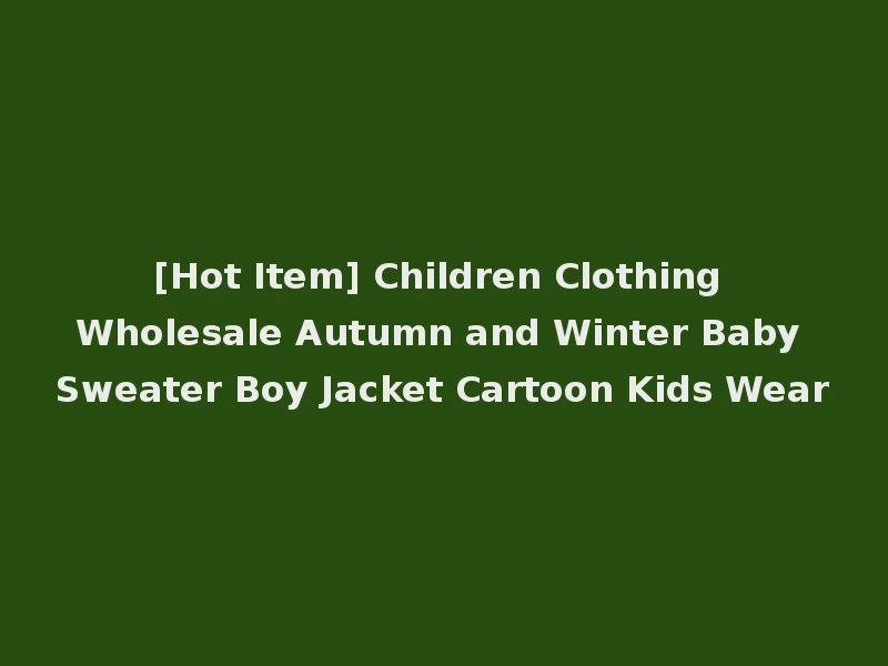 [Hot Item] Children Clothing Wholesale Autumn and Winter Baby Sweater Boy Jacket Cartoon Kids Wear