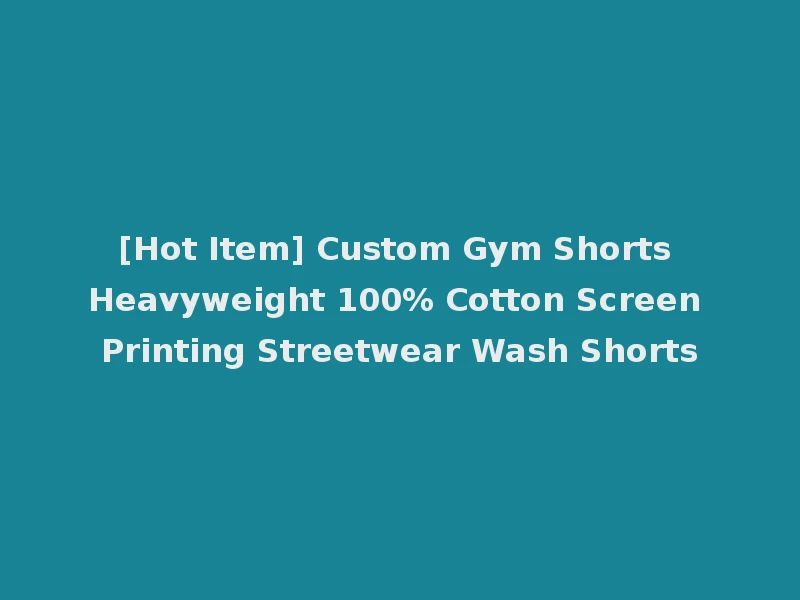 [Hot Item] Custom Gym Shorts Heavyweight 100% Cotton Screen Printing Streetwear Wash Shorts