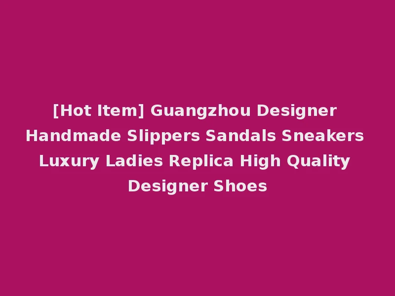 [Hot Item] Guangzhou Designer Handmade Slippers Sandals Sneakers Luxury Ladies Replica High Quality Designer Shoes