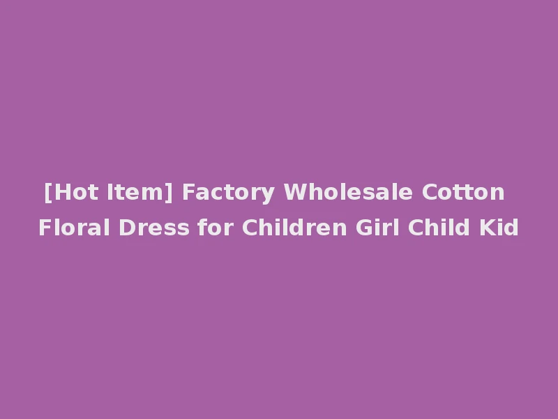 [Hot Item] Factory Wholesale Cotton Floral Dress for Children Girl Child Kid