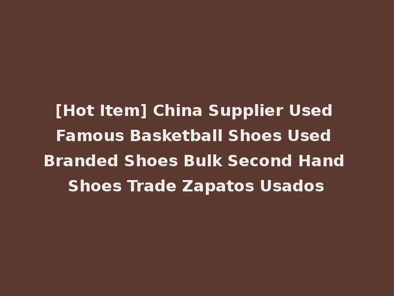 [Hot Item] China Supplier Used Famous Basketball Shoes Used Branded Shoes Bulk Second Hand Shoes Trade Zapatos Usados