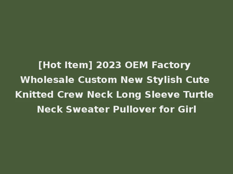 [Hot Item] 2023 OEM Factory Wholesale Custom New Stylish Cute Knitted Crew Neck Long Sleeve Turtle Neck Sweater Pullover for Girl